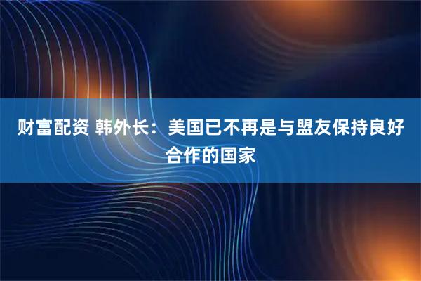 财富配资 韩外长：美国已不再是与盟友保持良好合作的国家