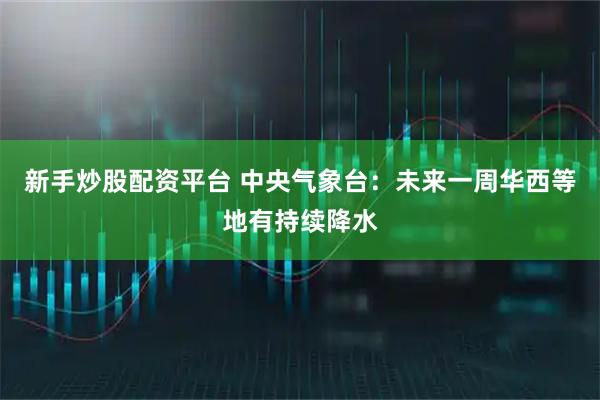 新手炒股配资平台 中央气象台：未来一周华西等地有持续降水