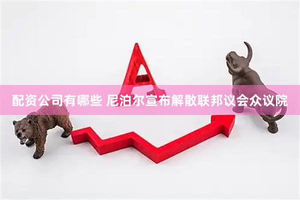 配资公司有哪些 尼泊尔宣布解散联邦议会众议院