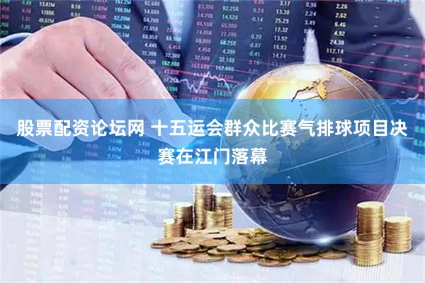股票配资论坛网 十五运会群众比赛气排球项目决赛在江门落幕