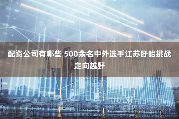 配资公司有哪些 500余名中外选手江苏盱眙挑战定向越野