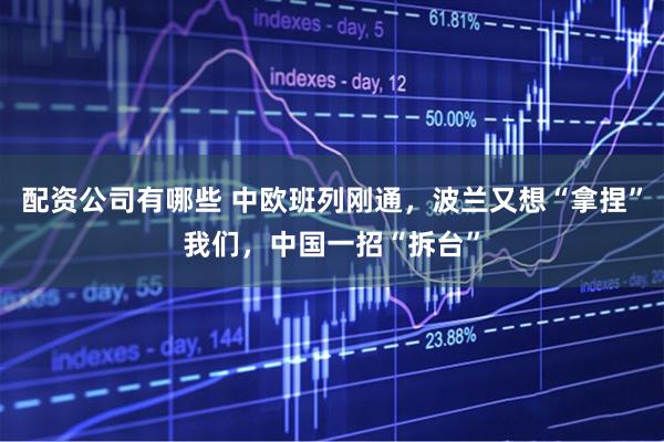 配资公司有哪些 中欧班列刚通，波兰又想“拿捏”我们，中国一招“拆台”