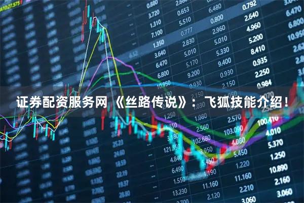 证券配资服务网 《丝路传说》：飞狐技能介绍！