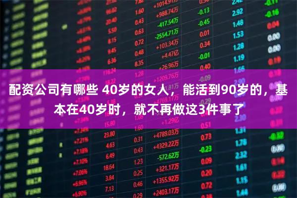 配资公司有哪些 40岁的女人，能活到90岁的，基本在40岁时，就不再做这3件事了