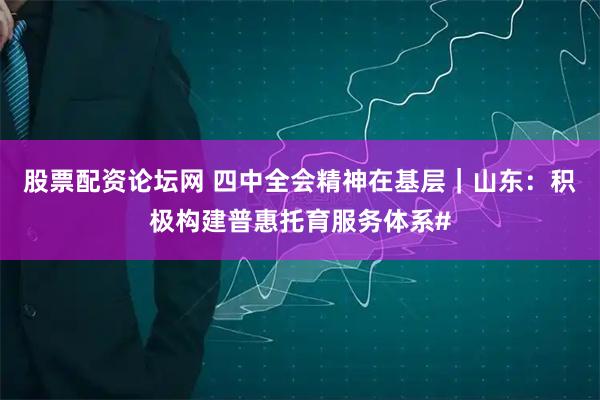 股票配资论坛网 四中全会精神在基层｜山东：积极构建普惠托育服务体系#