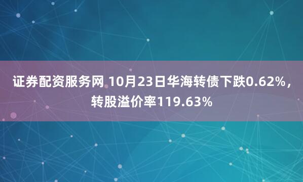 证券配资服务网 10月23日华海转债下跌0.62%，转股溢价率119.63%