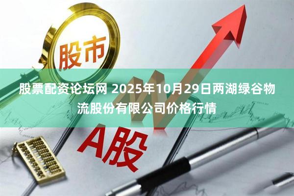 股票配资论坛网 2025年10月29日两湖绿谷物流股份有限公司价格行情