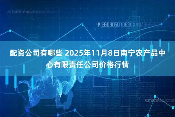配资公司有哪些 2025年11月8日南宁农产品中心有限责任公司价格行情