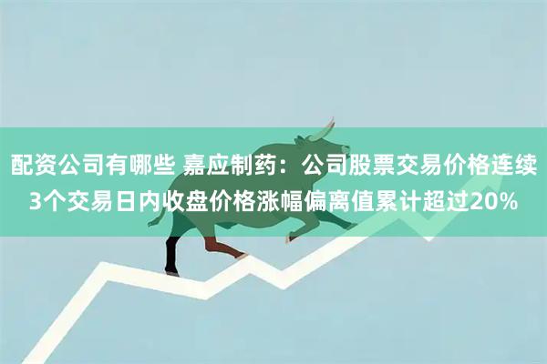 配资公司有哪些 嘉应制药：公司股票交易价格连续3个交易日内收盘价格涨幅偏离值累计超过20%