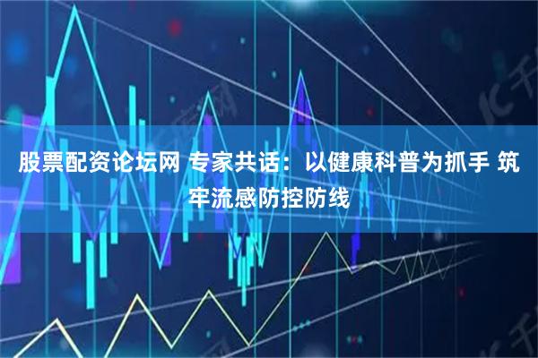 股票配资论坛网 专家共话：以健康科普为抓手 筑牢流感防控防线