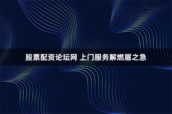 股票配资论坛网 上门服务解燃眉之急