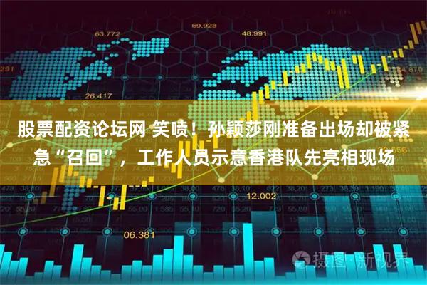 股票配资论坛网 笑喷！孙颖莎刚准备出场却被紧急“召回”，工作人员示意香港队先亮相现场