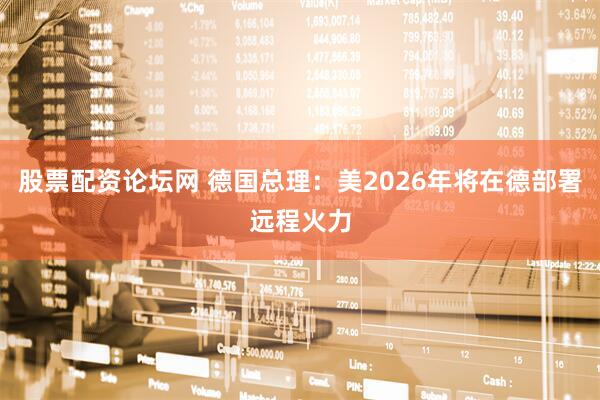 股票配资论坛网 德国总理：美2026年将在德部署远程火力
