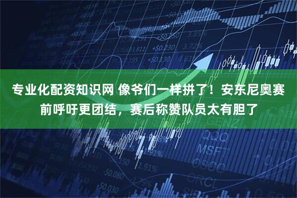 专业化配资知识网 像爷们一样拼了！安东尼奥赛前呼吁更团结，赛后称赞队员太有胆了