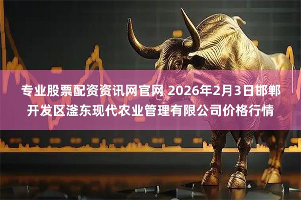 专业股票配资资讯网官网 2026年2月3日邯郸开发区滏东现代农业管理有限公司价格行情