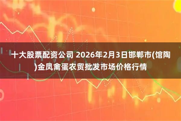 十大股票配资公司 2026年2月3日邯郸市(馆陶)金凤禽蛋农贸批发市场价格行情