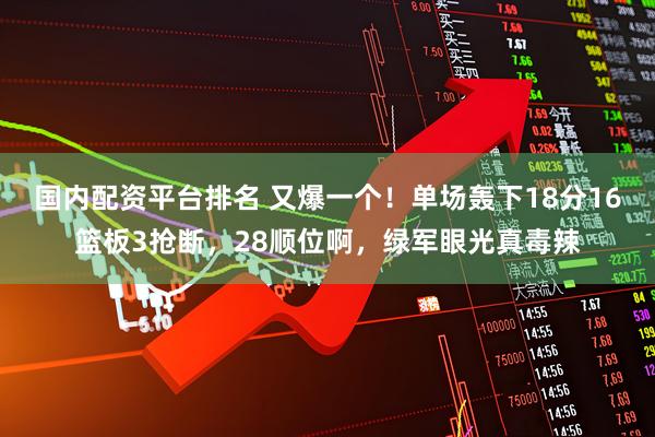 国内配资平台排名 又爆一个！单场轰下18分16篮板3抢断，28顺位啊，绿军眼光真毒辣