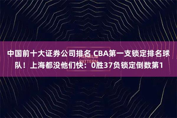 中国前十大证券公司排名 CBA第一支锁定排名球队！上海都没他们快：0胜37负锁定倒数第1