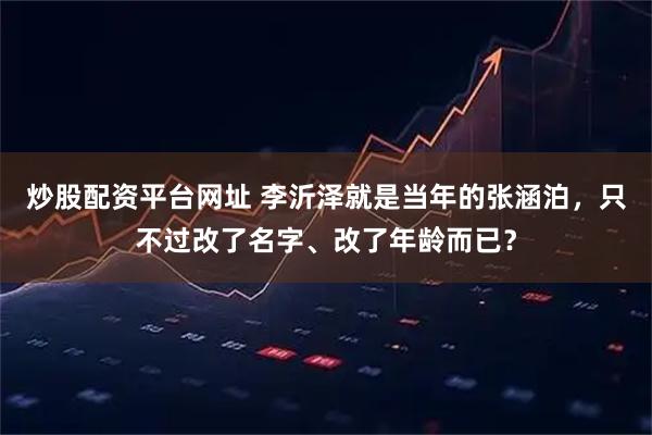 炒股配资平台网址 李沂泽就是当年的张涵泊，只不过改了名字、改了年龄而已？