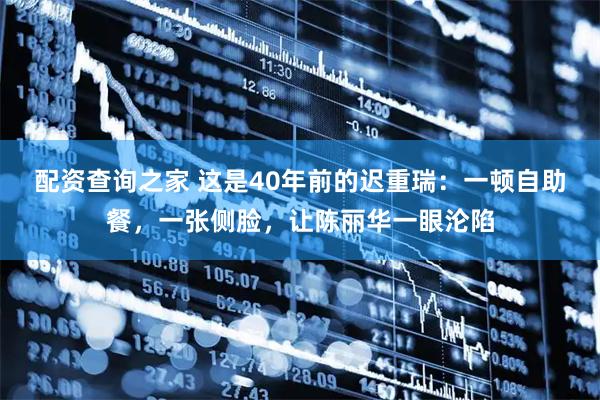 配资查询之家 这是40年前的迟重瑞：一顿自助餐，一张侧脸，让陈丽华一眼沦陷