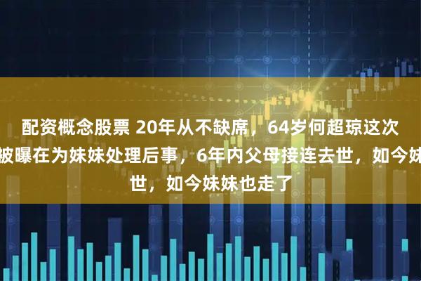 配资概念股票 20年从不缺席，64岁何超琼这次却没来！被曝在为妹妹处理后事，6年内父母接连去世，如今妹妹也走了
