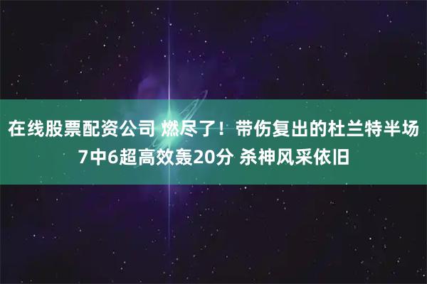 在线股票配资公司 燃尽了！带伤复出的杜兰特半场7中6超高效轰20分 杀神风采依旧