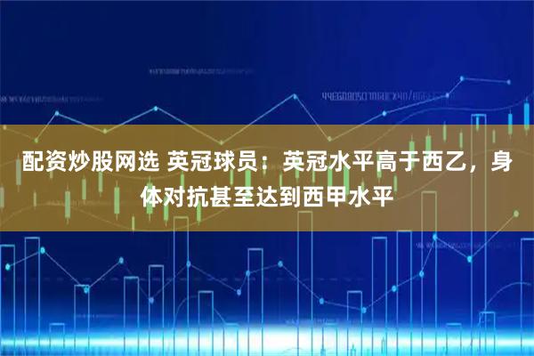 配资炒股网选 英冠球员：英冠水平高于西乙，身体对抗甚至达到西甲水平