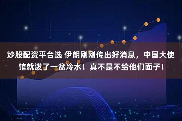 炒股配资平台选 伊朗刚刚传出好消息，中国大使馆就泼了一盆冷水！真不是不给他们面子！