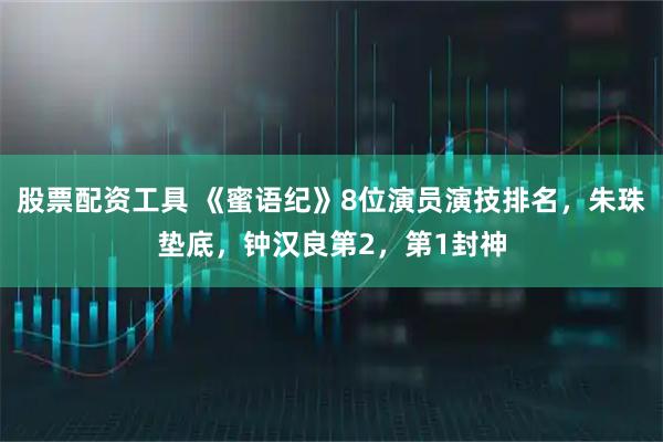 股票配资工具 《蜜语纪》8位演员演技排名，朱珠垫底，钟汉良第2，第1封神