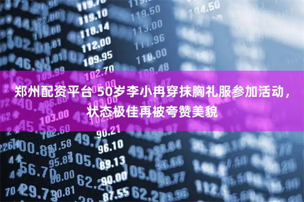 郑州配资平台 50岁李小冉穿抹胸礼服参加活动，状态极佳再被夸赞美貌