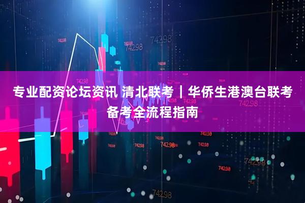 专业配资论坛资讯 清北联考｜华侨生港澳台联考备考全流程指南