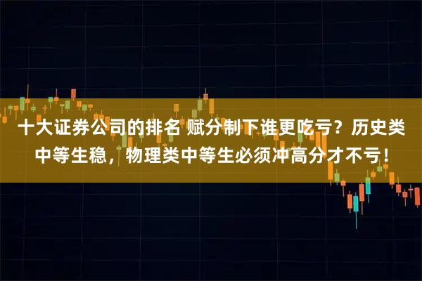 十大证券公司的排名 赋分制下谁更吃亏？历史类中等生稳，物理类中等生必须冲高分才不亏！