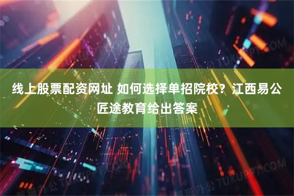 线上股票配资网址 如何选择单招院校？江西易公匠途教育给出答案