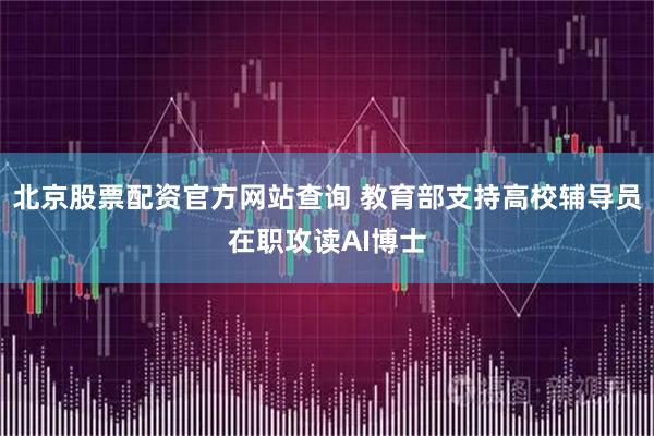 北京股票配资官方网站查询 教育部支持高校辅导员在职攻读AI博士
