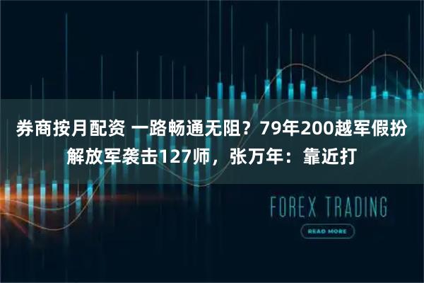 券商按月配资 一路畅通无阻？79年200越军假扮解放军袭击127师，张万年：靠近打