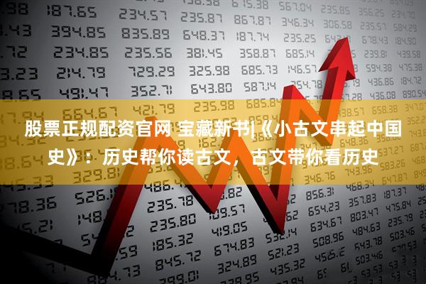 股票正规配资官网 宝藏新书|《小古文串起中国史》：历史帮你读古文，古文带你看历史