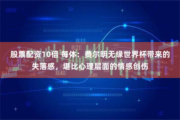 股票配资10倍 每体：费尔明无缘世界杯带来的失落感，堪比心理层面的情感创伤