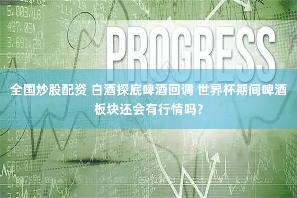 全国炒股配资 白酒探底啤酒回调 世界杯期间啤酒板块还会有行情吗？