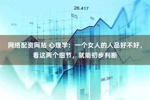 网络配资网站 心理学：一个女人的人品好不好，看这两个细节，就能初步判断