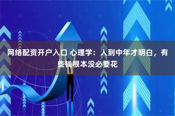 网络配资开户入口 心理学:人到中年才明白,有些钱根本没必要花