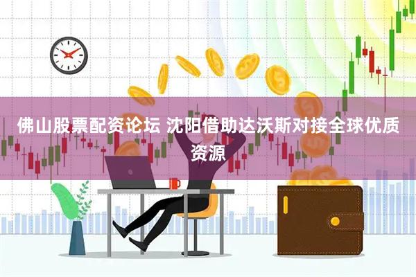 佛山股票配资论坛 沈阳借助达沃斯对接全球优质资源