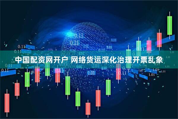 中国配资网开户 网络货运深化治理开票乱象