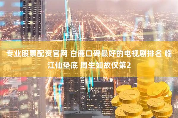 专业股票配资官网 白鹿口碑最好的电视剧排名 临江仙垫底 周生如故仅第2