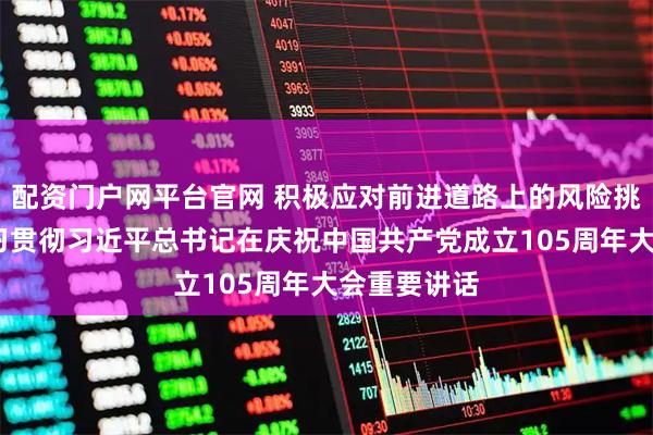 配资门户网平台官网 积极应对前进道路上的风险挑战——论学习贯彻习近平总书记在庆祝中国共产党成立105周年大会重要讲话