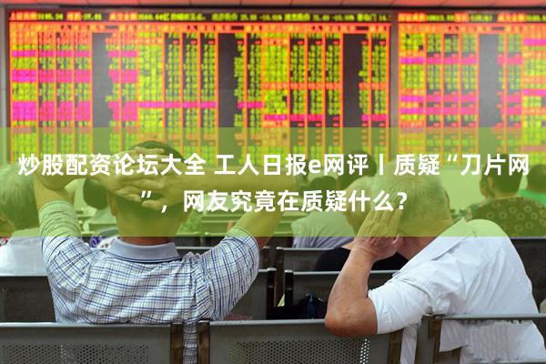 炒股配资论坛大全 工人日报e网评丨质疑“刀片网”，网友究竟在质疑什么？