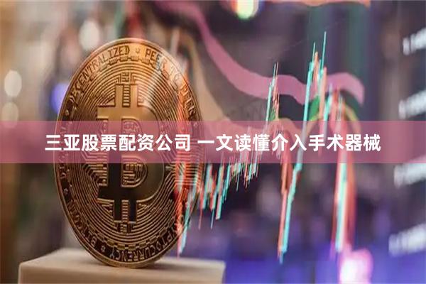 三亚股票配资公司 一文读懂介入手术器械