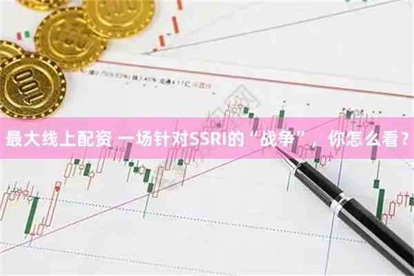 最大线上配资 一场针对SSRI的“战争”，你怎么看？