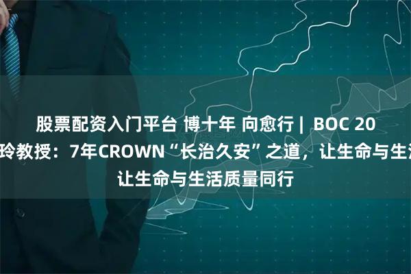 股票配资入门平台 博十年 向愈行 |  BOC 2026——刘子玲教授：7年CROWN“长治久安”之道，让生命与生活质量同行