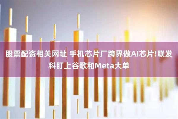 股票配资相关网址 手机芯片厂跨界做AI芯片!联发科盯上谷歌和Meta大单