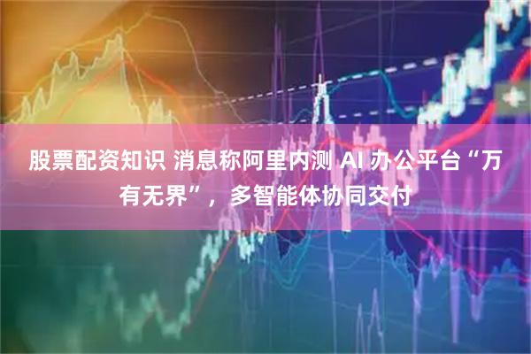 股票配资知识 消息称阿里内测 AI 办公平台“万有无界”，多智能体协同交付